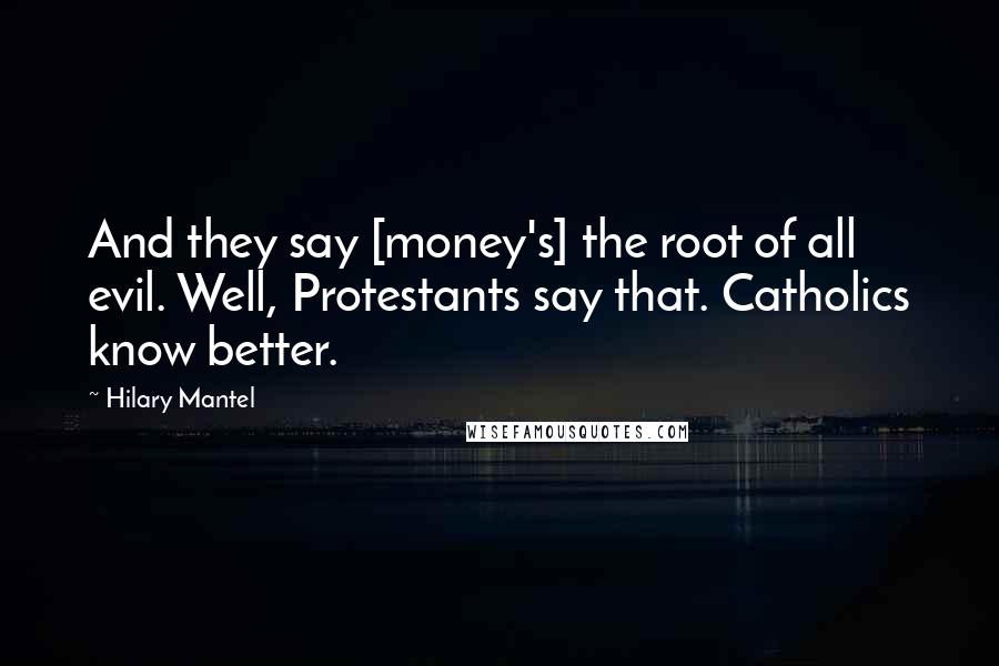 Hilary Mantel Quotes: And they say [money's] the root of all evil. Well, Protestants say that. Catholics know better.