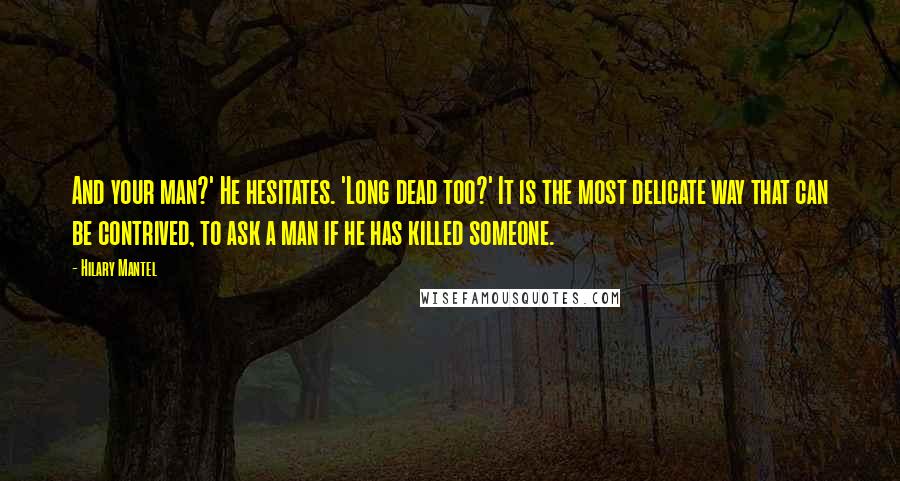 Hilary Mantel Quotes: And your man?' He hesitates. 'Long dead too?' It is the most delicate way that can be contrived, to ask a man if he has killed someone.