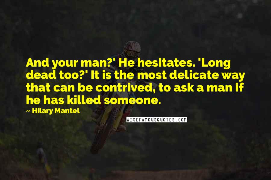 Hilary Mantel Quotes: And your man?' He hesitates. 'Long dead too?' It is the most delicate way that can be contrived, to ask a man if he has killed someone.