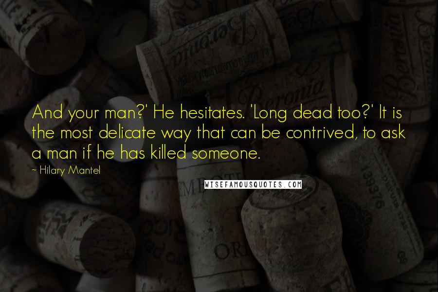 Hilary Mantel Quotes: And your man?' He hesitates. 'Long dead too?' It is the most delicate way that can be contrived, to ask a man if he has killed someone.