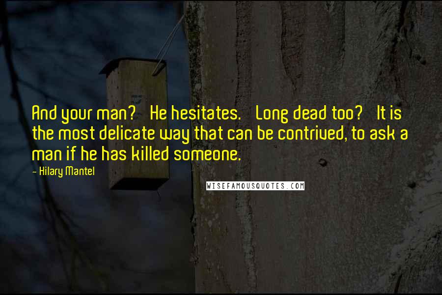 Hilary Mantel Quotes: And your man?' He hesitates. 'Long dead too?' It is the most delicate way that can be contrived, to ask a man if he has killed someone.