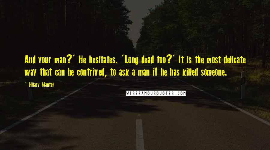 Hilary Mantel Quotes: And your man?' He hesitates. 'Long dead too?' It is the most delicate way that can be contrived, to ask a man if he has killed someone.