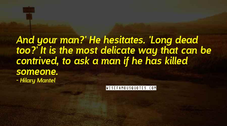 Hilary Mantel Quotes: And your man?' He hesitates. 'Long dead too?' It is the most delicate way that can be contrived, to ask a man if he has killed someone.