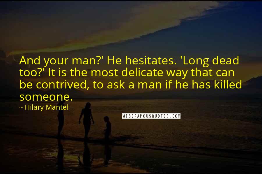 Hilary Mantel Quotes: And your man?' He hesitates. 'Long dead too?' It is the most delicate way that can be contrived, to ask a man if he has killed someone.