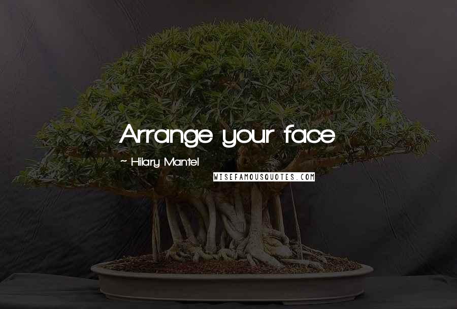 Hilary Mantel Quotes: Arrange your face