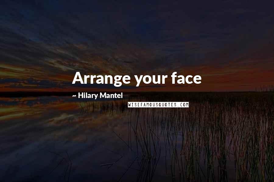 Hilary Mantel Quotes: Arrange your face