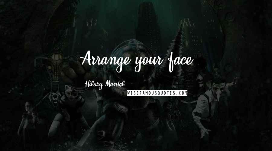 Hilary Mantel Quotes: Arrange your face