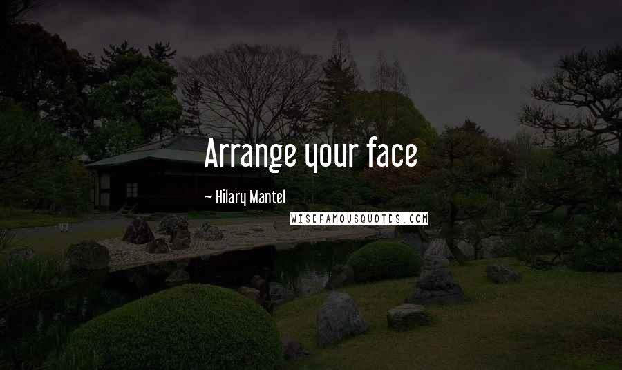 Hilary Mantel Quotes: Arrange your face