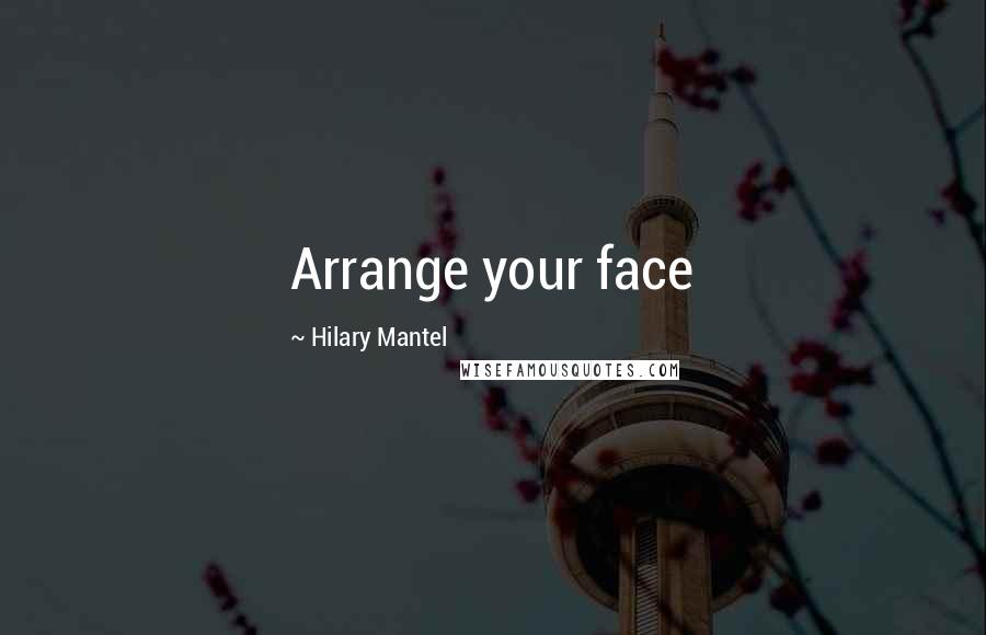 Hilary Mantel Quotes: Arrange your face