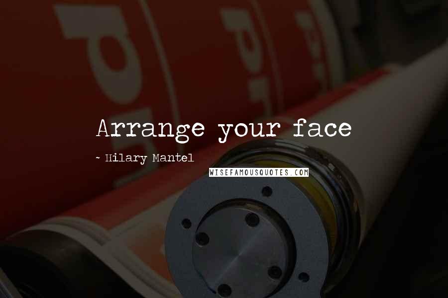 Hilary Mantel Quotes: Arrange your face