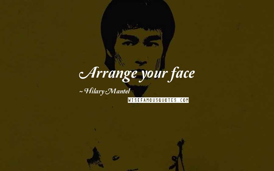 Hilary Mantel Quotes: Arrange your face