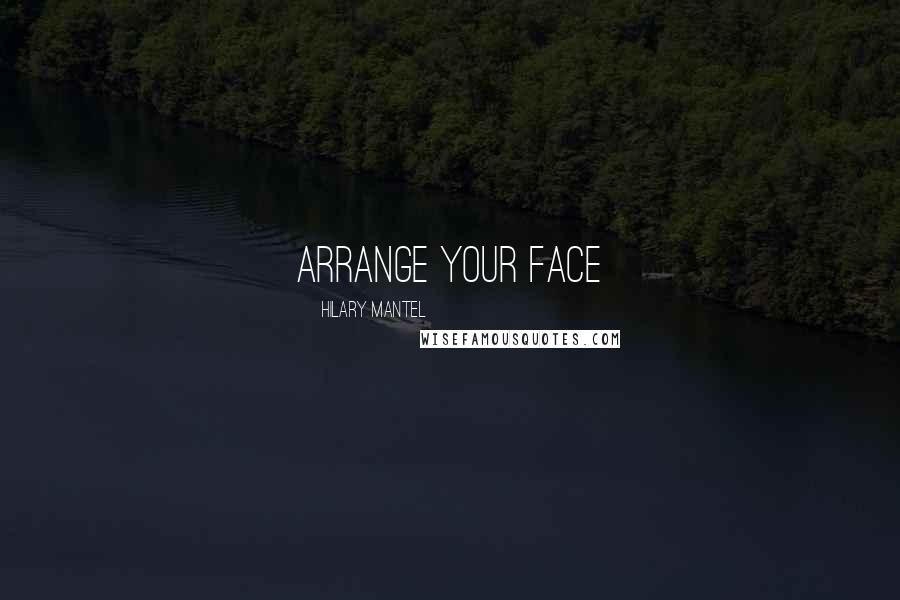 Hilary Mantel Quotes: Arrange your face