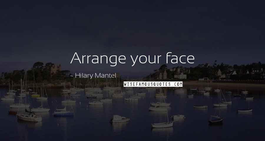 Hilary Mantel Quotes: Arrange your face