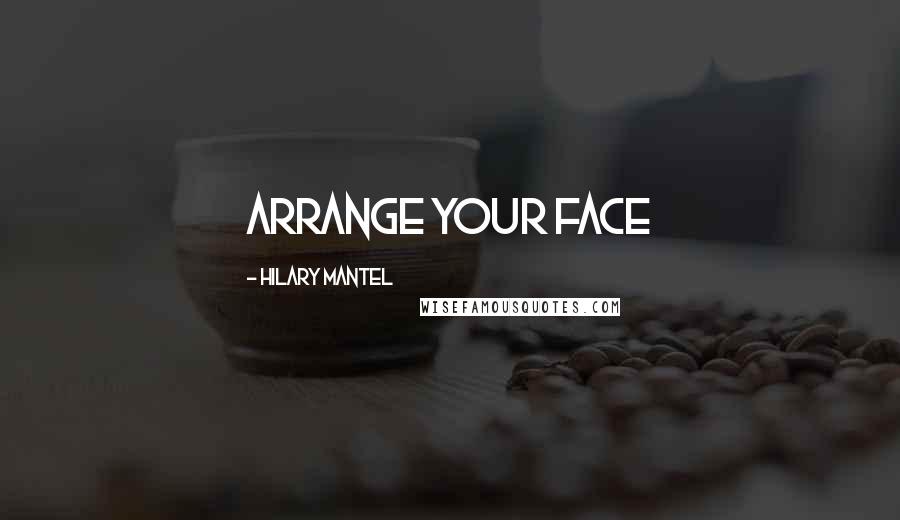 Hilary Mantel Quotes: Arrange your face