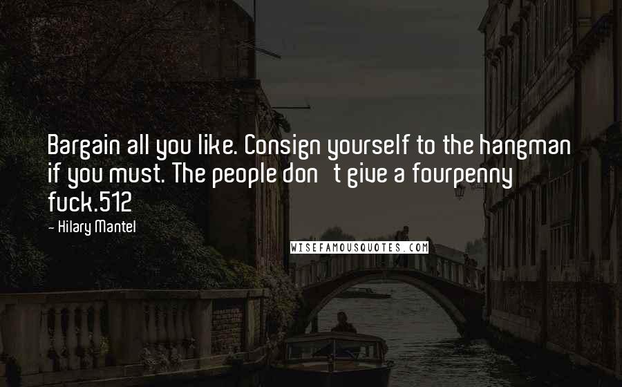 Hilary Mantel Quotes: Bargain all you like. Consign yourself to the hangman if you must. The people don't give a fourpenny fuck.512