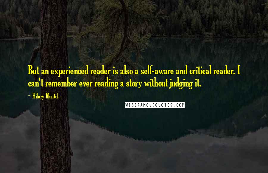 Hilary Mantel Quotes: But an experienced reader is also a self-aware and critical reader. I can't remember ever reading a story without judging it.