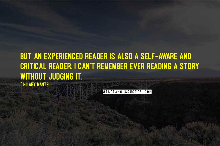 Hilary Mantel Quotes: But an experienced reader is also a self-aware and critical reader. I can't remember ever reading a story without judging it.