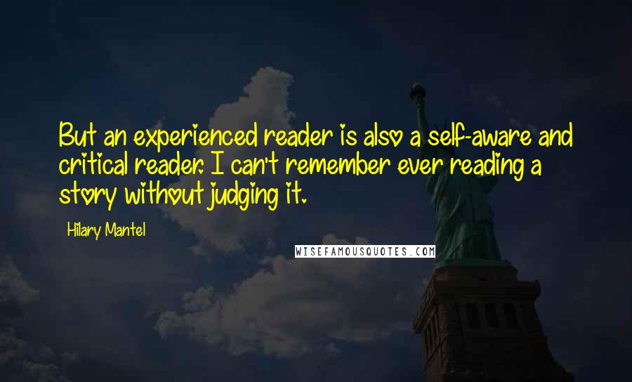 Hilary Mantel Quotes: But an experienced reader is also a self-aware and critical reader. I can't remember ever reading a story without judging it.