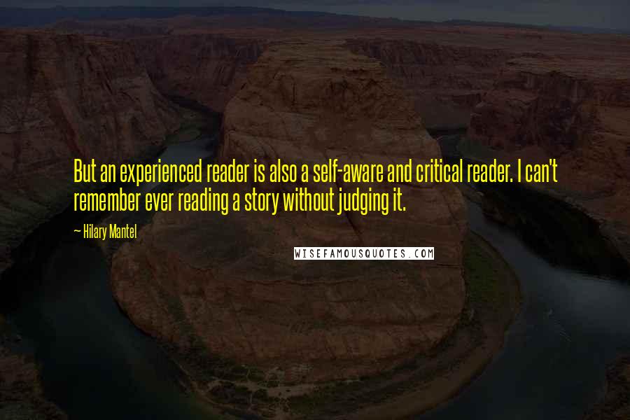 Hilary Mantel Quotes: But an experienced reader is also a self-aware and critical reader. I can't remember ever reading a story without judging it.