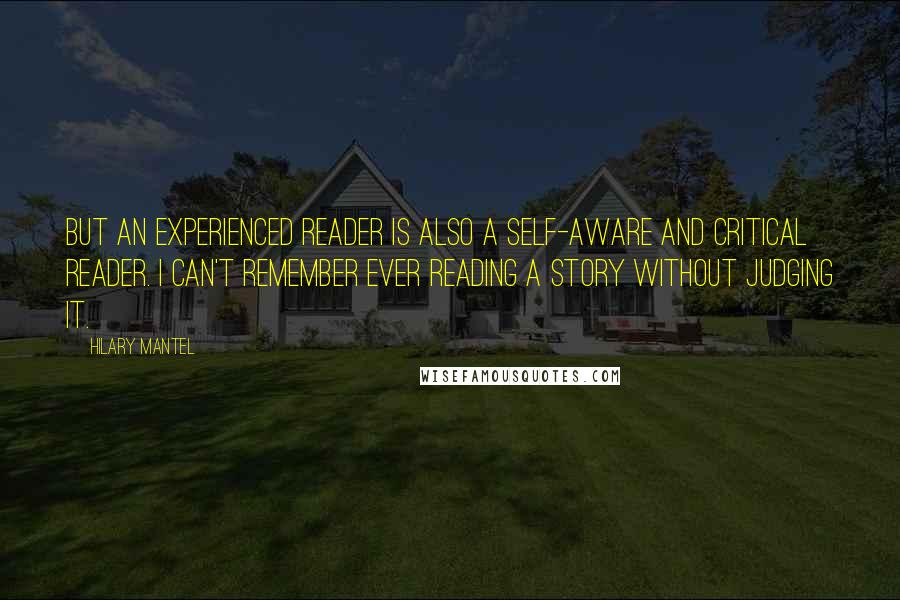Hilary Mantel Quotes: But an experienced reader is also a self-aware and critical reader. I can't remember ever reading a story without judging it.