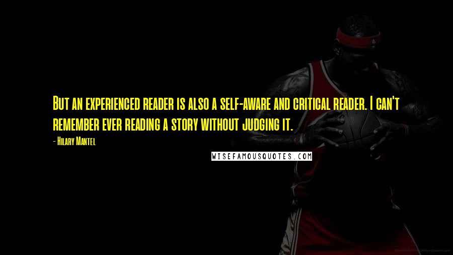 Hilary Mantel Quotes: But an experienced reader is also a self-aware and critical reader. I can't remember ever reading a story without judging it.