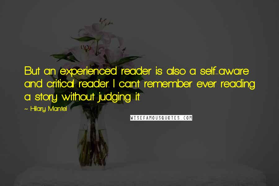 Hilary Mantel Quotes: But an experienced reader is also a self-aware and critical reader. I can't remember ever reading a story without judging it.