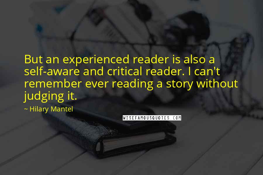 Hilary Mantel Quotes: But an experienced reader is also a self-aware and critical reader. I can't remember ever reading a story without judging it.