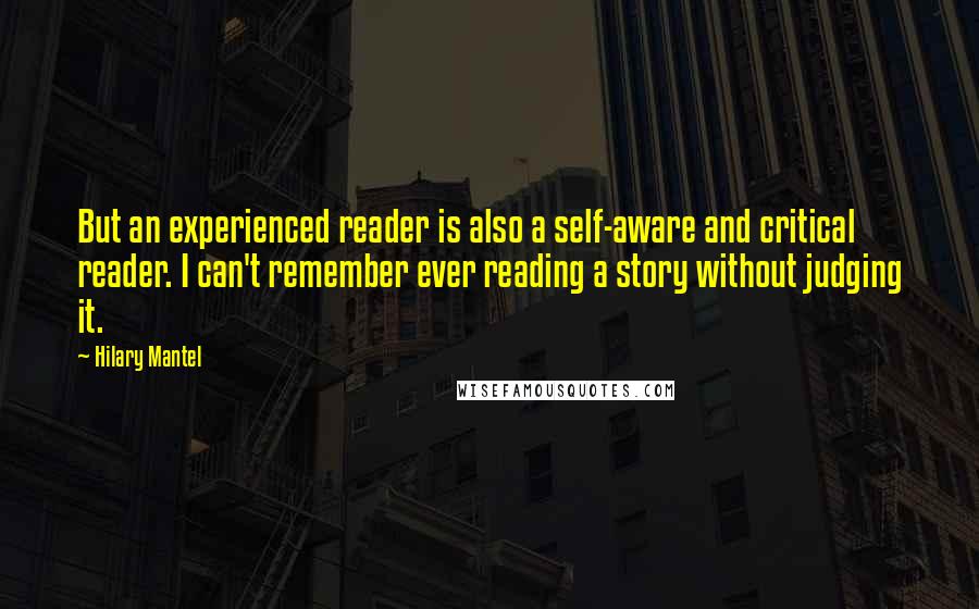 Hilary Mantel Quotes: But an experienced reader is also a self-aware and critical reader. I can't remember ever reading a story without judging it.