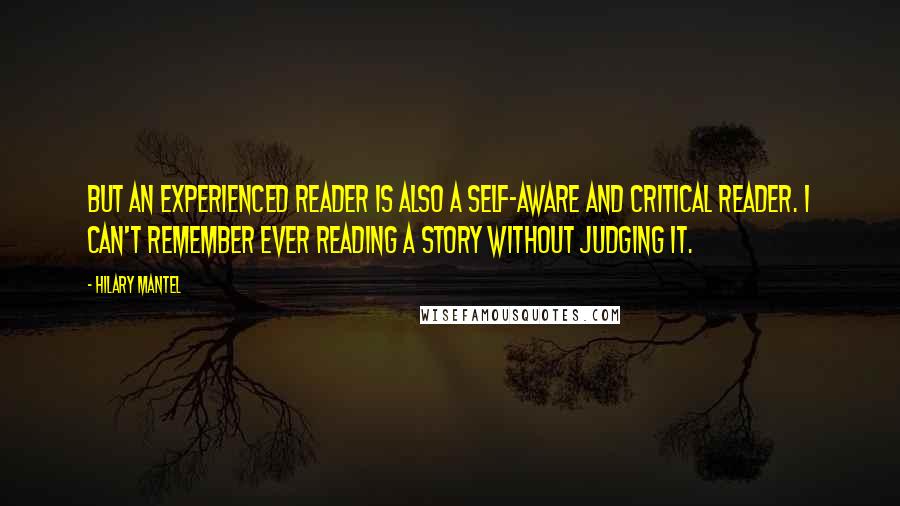 Hilary Mantel Quotes: But an experienced reader is also a self-aware and critical reader. I can't remember ever reading a story without judging it.