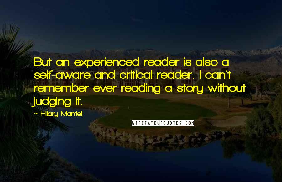 Hilary Mantel Quotes: But an experienced reader is also a self-aware and critical reader. I can't remember ever reading a story without judging it.