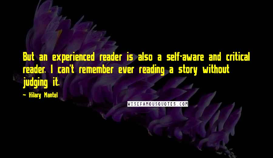 Hilary Mantel Quotes: But an experienced reader is also a self-aware and critical reader. I can't remember ever reading a story without judging it.