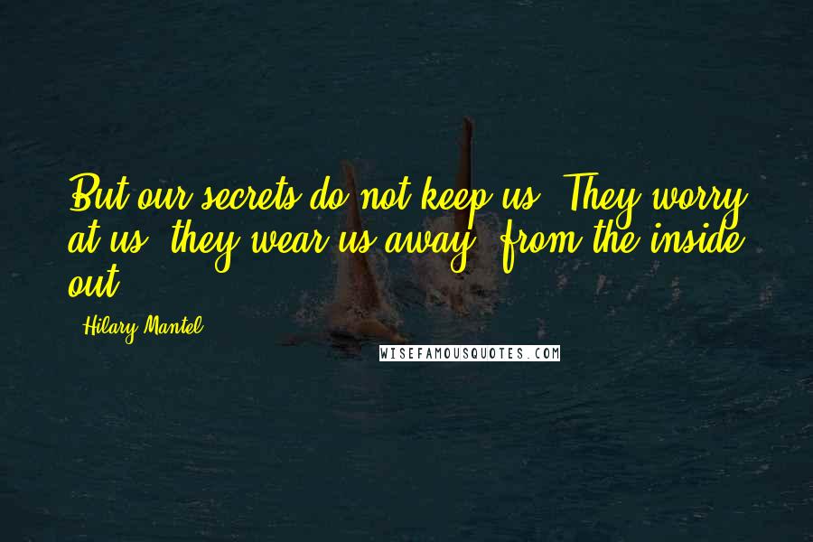 Hilary Mantel Quotes: But our secrets do not keep us. They worry at us; they wear us away, from the inside out.
