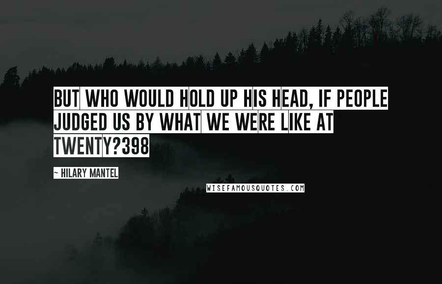 Hilary Mantel Quotes: But who would hold up his head, if people judged us by what we were like at twenty?398