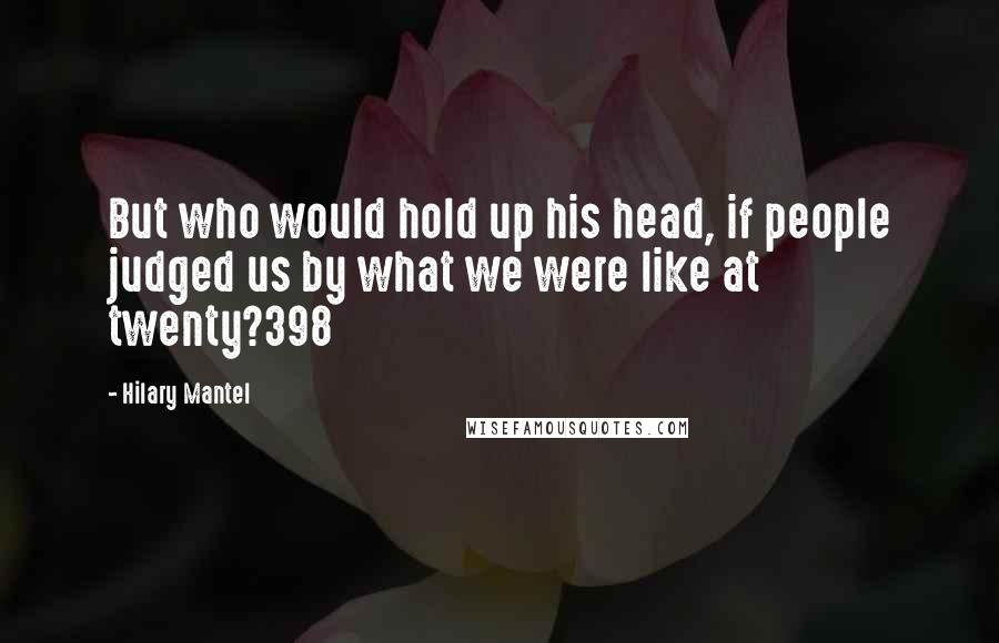 Hilary Mantel Quotes: But who would hold up his head, if people judged us by what we were like at twenty?398