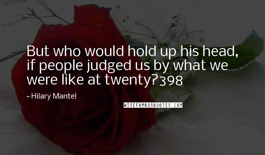 Hilary Mantel Quotes: But who would hold up his head, if people judged us by what we were like at twenty?398