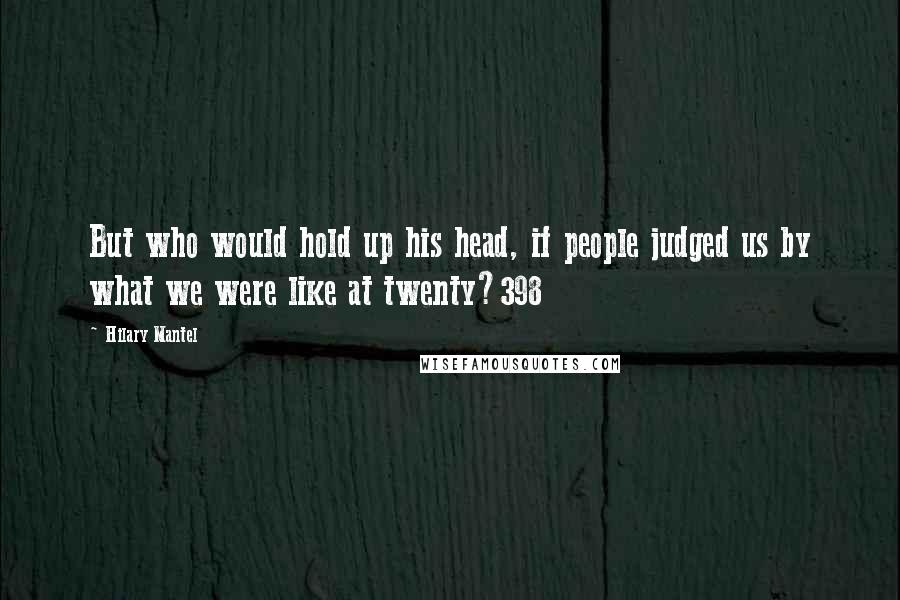 Hilary Mantel Quotes: But who would hold up his head, if people judged us by what we were like at twenty?398