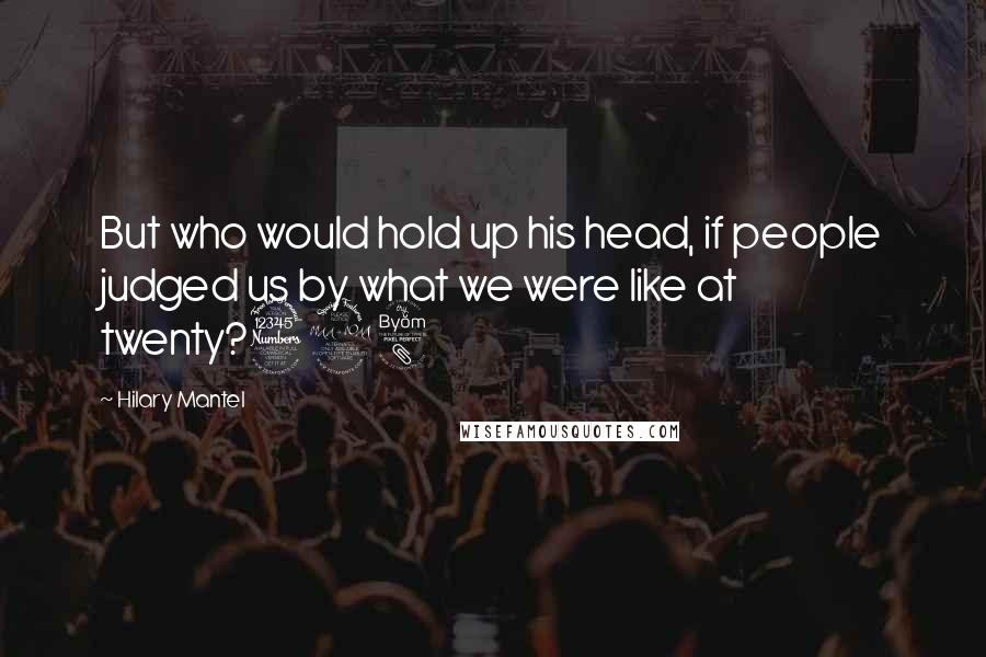 Hilary Mantel Quotes: But who would hold up his head, if people judged us by what we were like at twenty?398