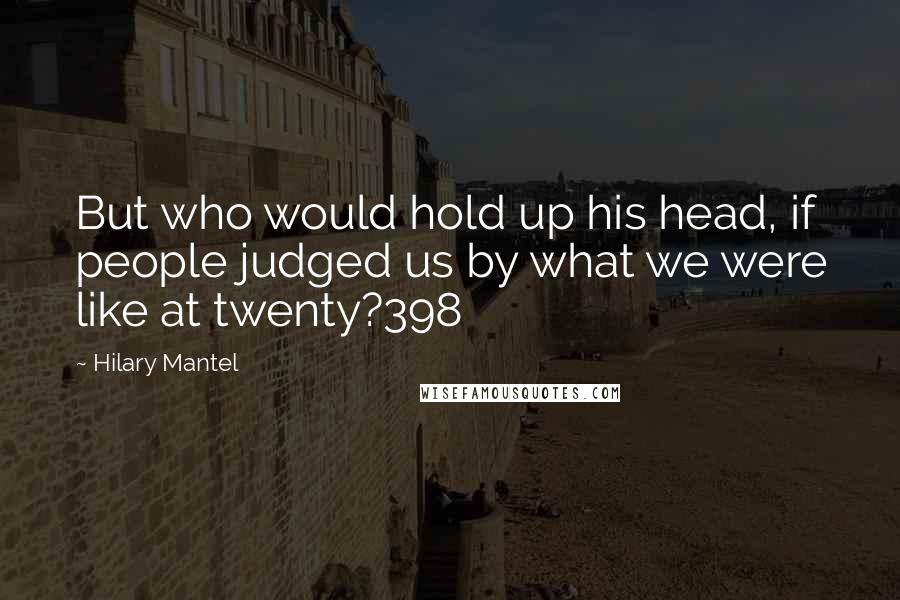 Hilary Mantel Quotes: But who would hold up his head, if people judged us by what we were like at twenty?398