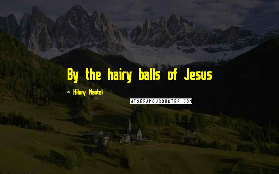 Hilary Mantel Quotes: By the hairy balls of Jesus