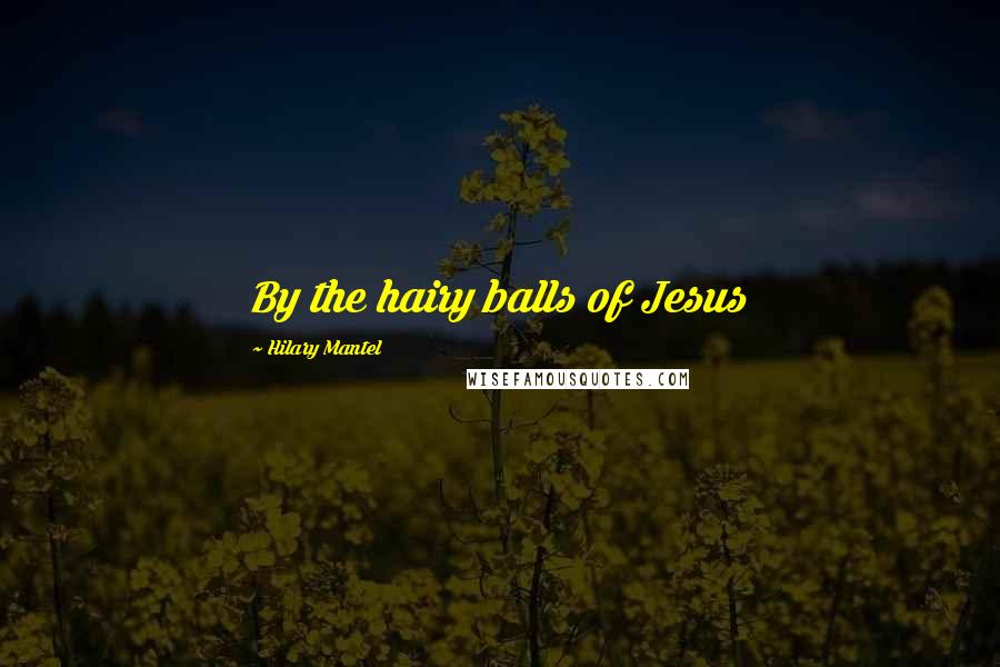 Hilary Mantel Quotes: By the hairy balls of Jesus