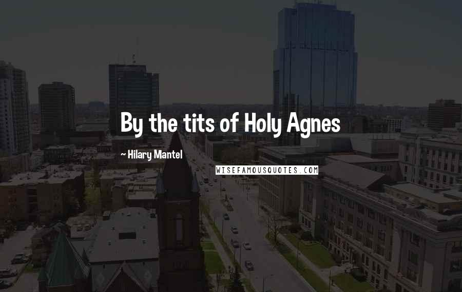 Hilary Mantel Quotes: By the tits of Holy Agnes