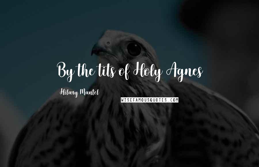 Hilary Mantel Quotes: By the tits of Holy Agnes