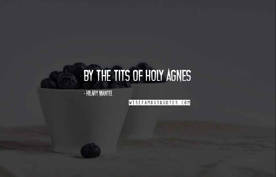 Hilary Mantel Quotes: By the tits of Holy Agnes