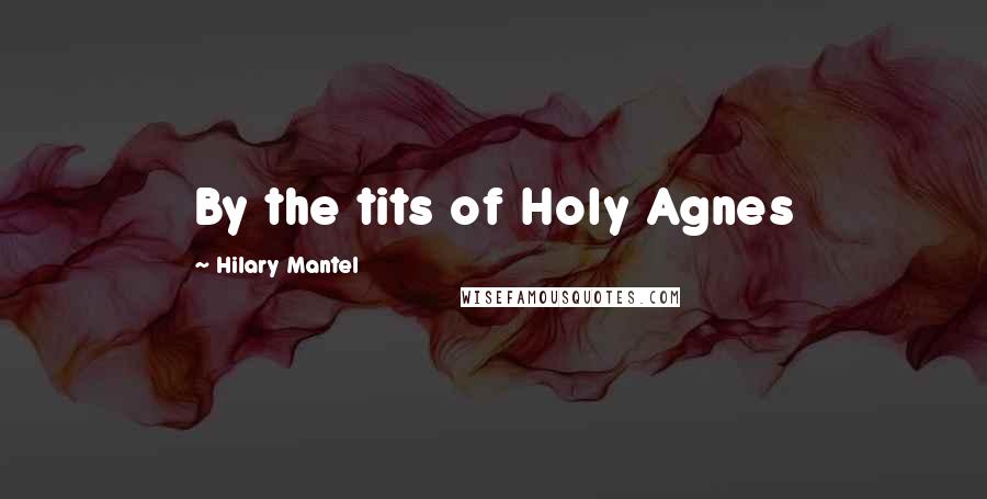 Hilary Mantel Quotes: By the tits of Holy Agnes