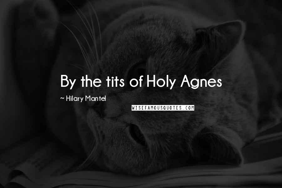 Hilary Mantel Quotes: By the tits of Holy Agnes