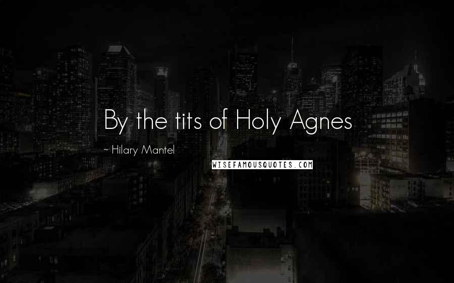 Hilary Mantel Quotes: By the tits of Holy Agnes