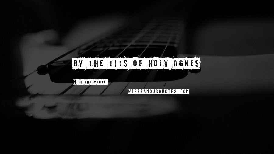 Hilary Mantel Quotes: By the tits of Holy Agnes