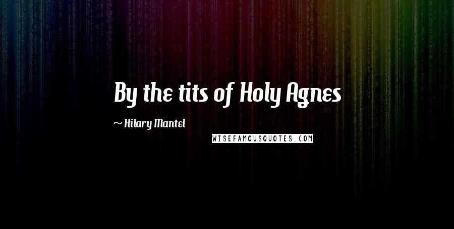 Hilary Mantel Quotes: By the tits of Holy Agnes