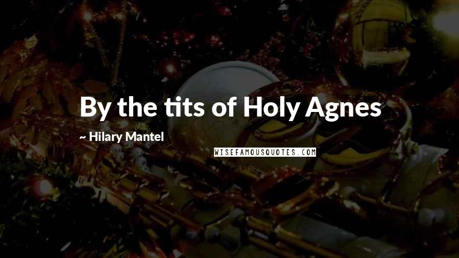 Hilary Mantel Quotes: By the tits of Holy Agnes