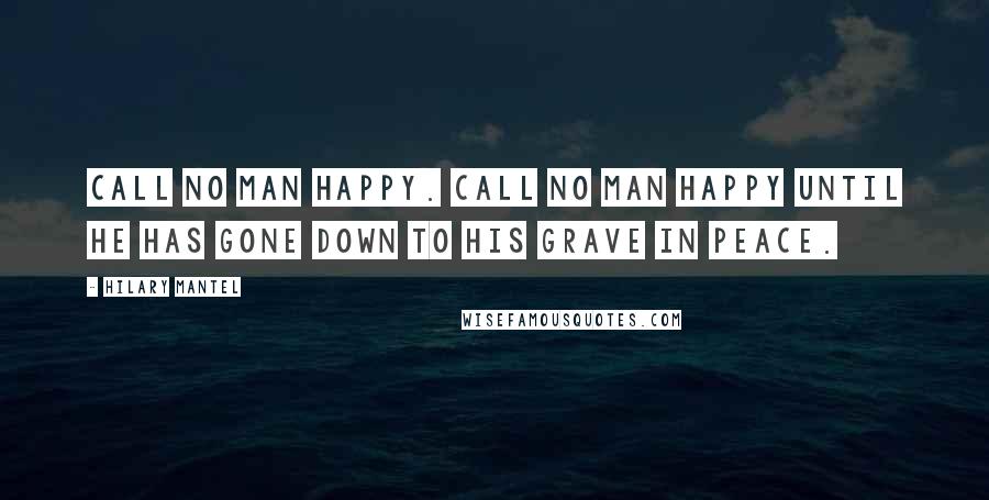 Hilary Mantel Quotes: Call no man happy. Call no man happy until he has gone down to his grave in peace.